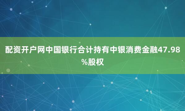 配资开户网中国银行合计持有中银消费金融47.98%股权