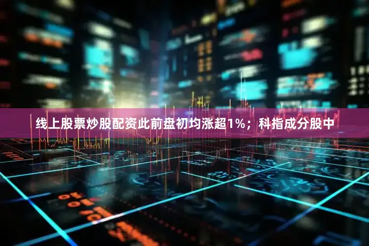 线上股票炒股配资此前盘初均涨超1%；科指成分股中