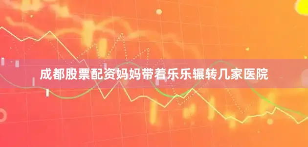 成都股票配资妈妈带着乐乐辗转几家医院