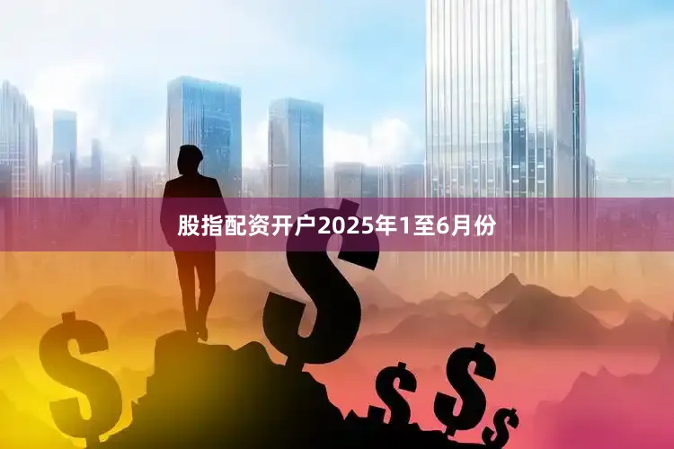 股指配资开户2025年1至6月份