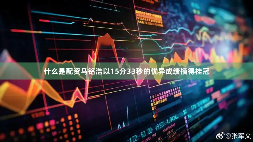 什么是配资马铭浩以15分33秒的优异成绩摘得桂冠