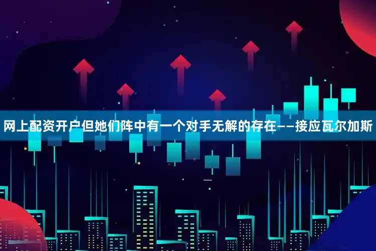 网上配资开户但她们阵中有一个对手无解的存在——接应瓦尔加斯