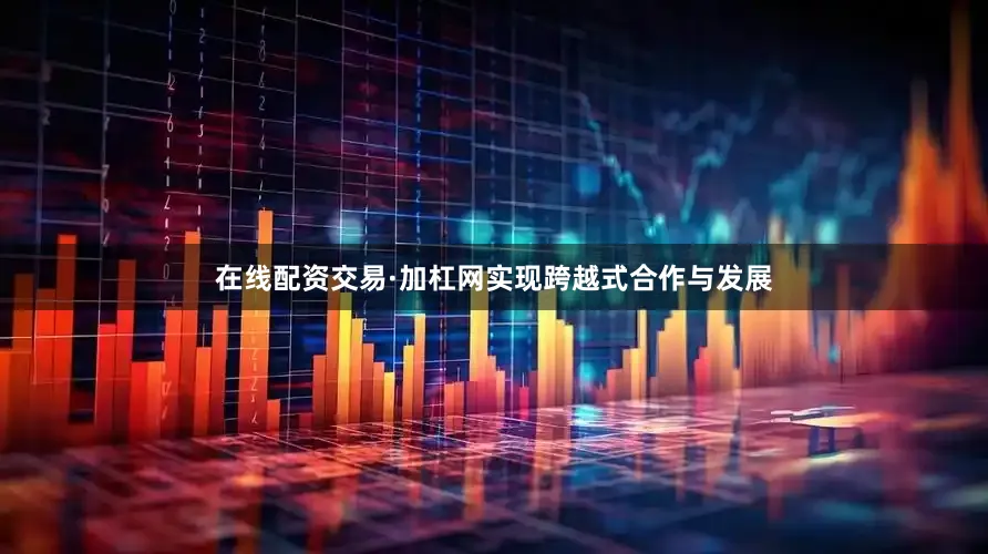 在线配资交易·加杠网实现跨越式合作与发展