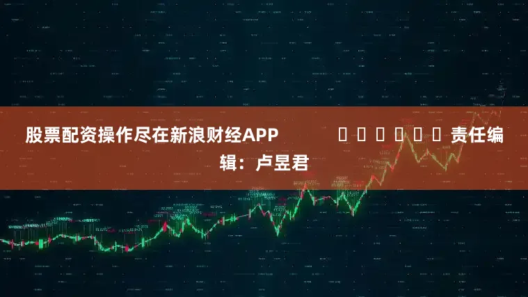 股票配资操作尽在新浪财经APP            						责任编辑：卢昱君