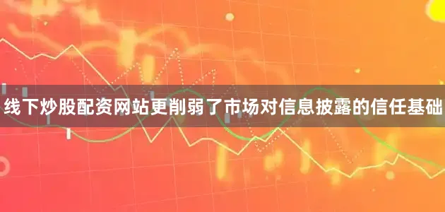 线下炒股配资网站更削弱了市场对信息披露的信任基础