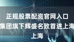 正规股票配资官网入口集团旗下辉盛名致首进上海