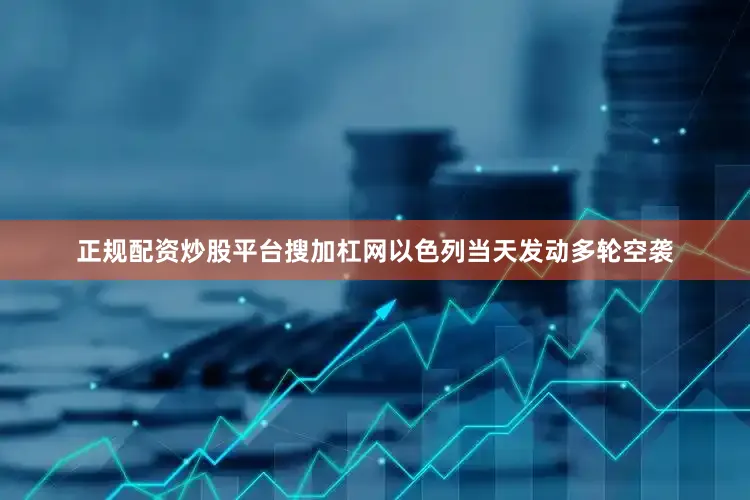正规配资炒股平台搜加杠网以色列当天发动多轮空袭