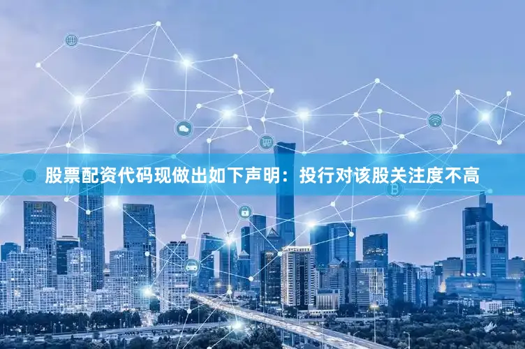 股票配资代码现做出如下声明：投行对该股关注度不高
