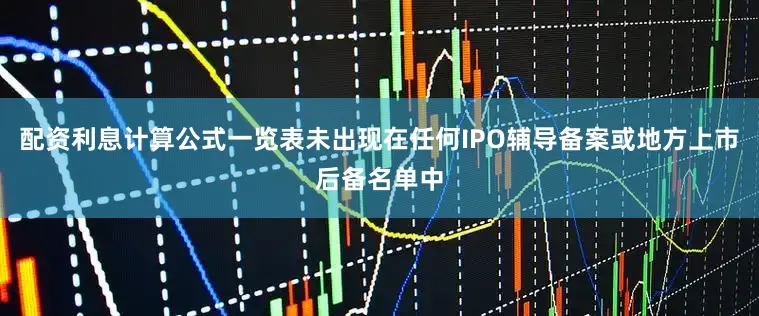 配资利息计算公式一览表未出现在任何IPO辅导备案或地方上市后备名单中
