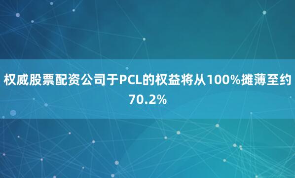 权威股票配资公司于PCL的权益将从100%摊薄至约70.2%