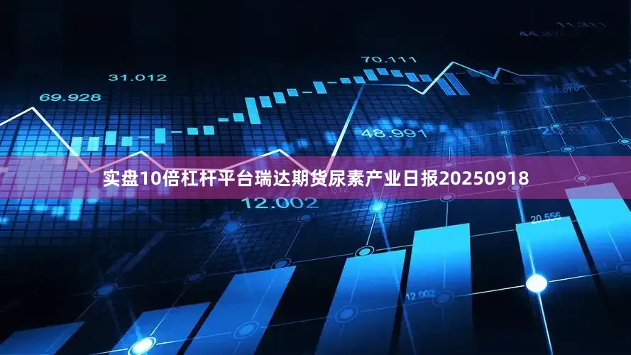 实盘10倍杠杆平台瑞达期货尿素产业日报20250918
