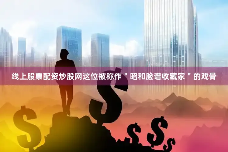 线上股票配资炒股网这位被称作＂昭和脸谱收藏家＂的戏骨