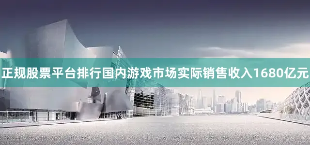 正规股票平台排行国内游戏市场实际销售收入1680亿元