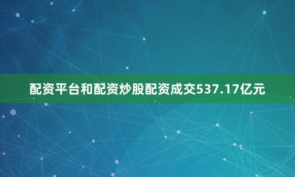 配资平台和配资炒股配资成交537.17亿元