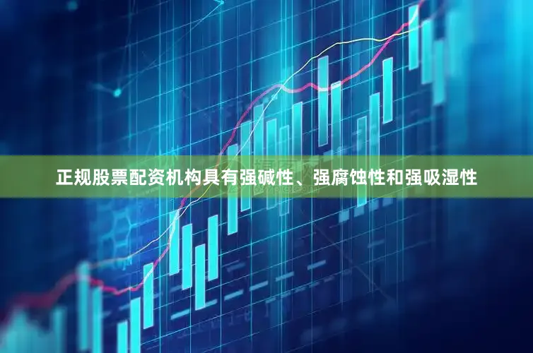 正规股票配资机构具有强碱性、强腐蚀性和强吸湿性