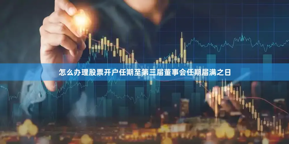怎么办理股票开户任期至第三届董事会任期届满之日
