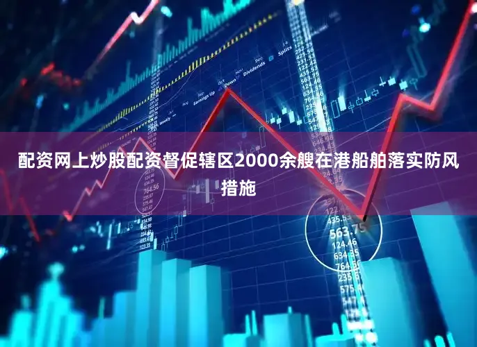 配资网上炒股配资督促辖区2000余艘在港船舶落实防风措施