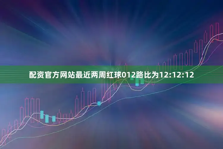 配资官方网站最近两周红球012路比为12:12:12