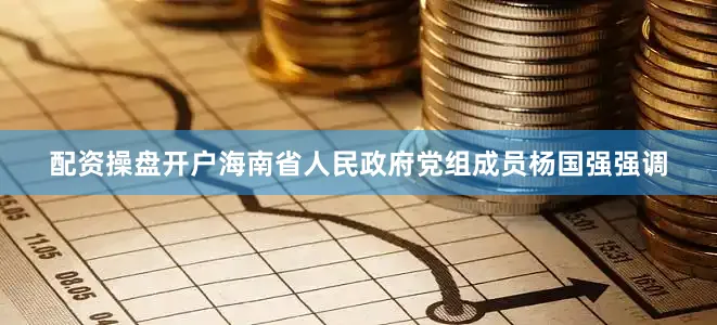 配资操盘开户海南省人民政府党组成员杨国强强调