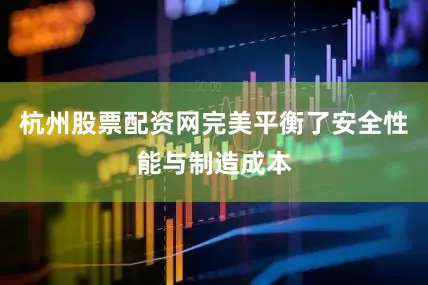 杭州股票配资网完美平衡了安全性能与制造成本
