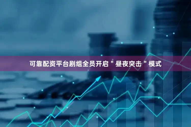 可靠配资平台剧组全员开启＂昼夜突击＂模式