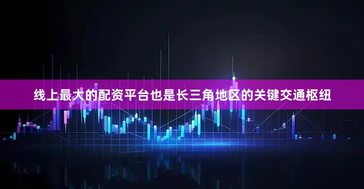 线上最大的配资平台也是长三角地区的关键交通枢纽