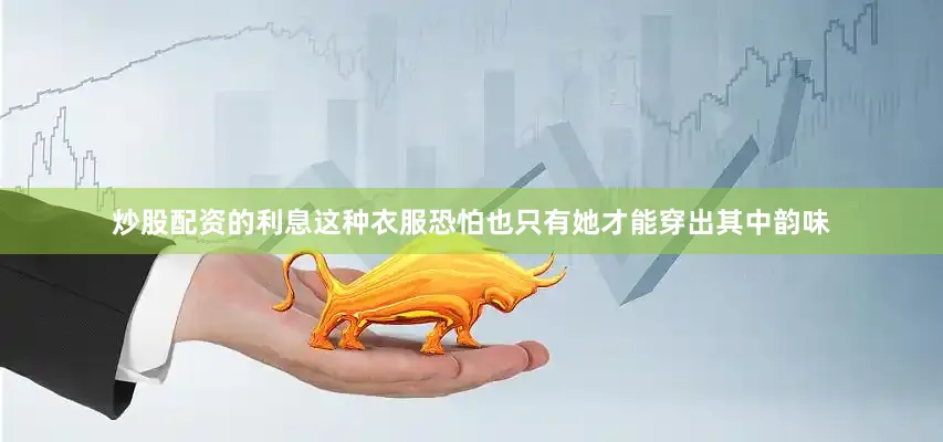 炒股配资的利息这种衣服恐怕也只有她才能穿出其中韵味