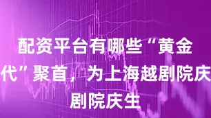 配资平台有哪些“黄金一代”聚首，为上海越剧院庆生