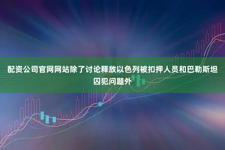 配资公司官网网站除了讨论释放以色列被扣押人员和巴勒斯坦囚犯问题外
