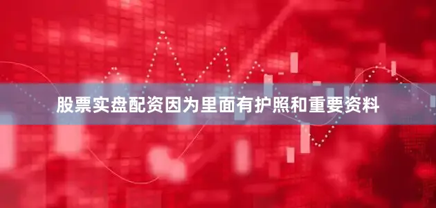 股票实盘配资因为里面有护照和重要资料