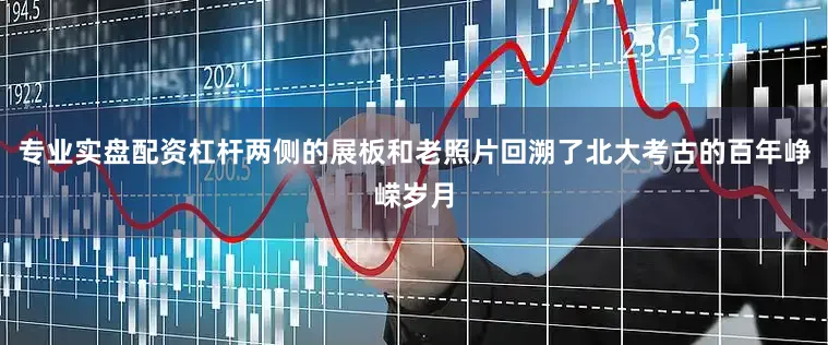 专业实盘配资杠杆两侧的展板和老照片回溯了北大考古的百年峥嵘岁月