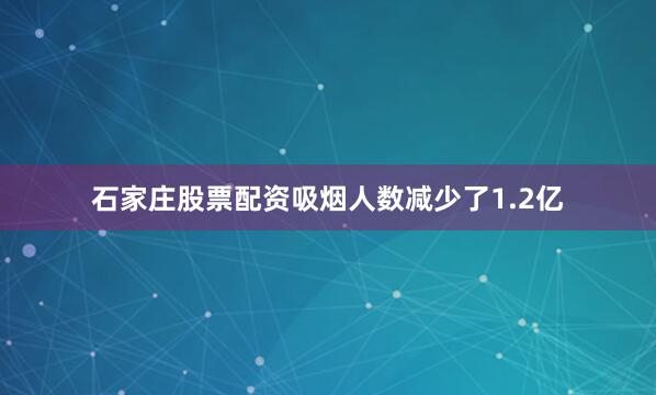 石家庄股票配资吸烟人数减少了1.2亿