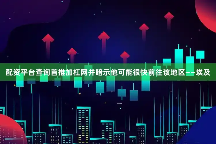 配资平台查询首推加杠网并暗示他可能很快前往该地区——埃及