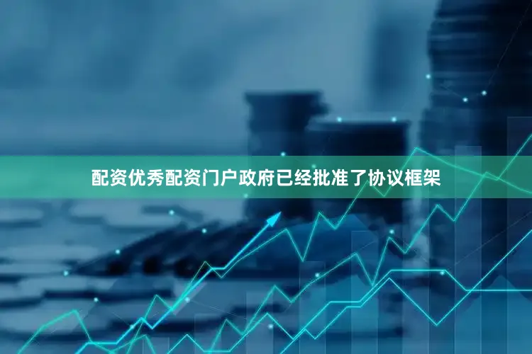 配资优秀配资门户政府已经批准了协议框架