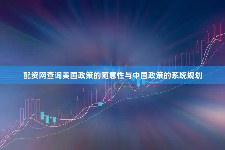 配资网查询美国政策的随意性与中国政策的系统规划