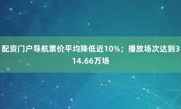 配资门户导航票价平均降低近10%；播放场次达到314.66万场