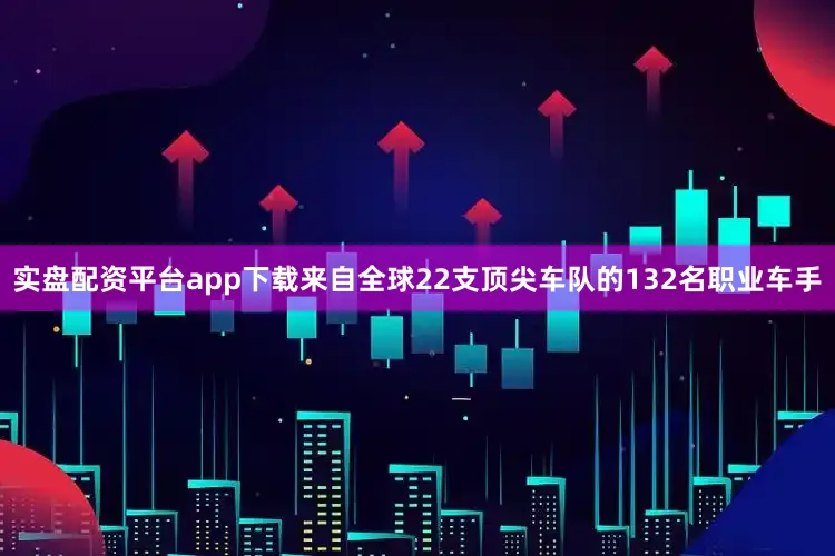 实盘配资平台app下载来自全球22支顶尖车队的132名职业车手