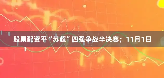 股票配资平“苏超”四强争战半决赛；11月1日