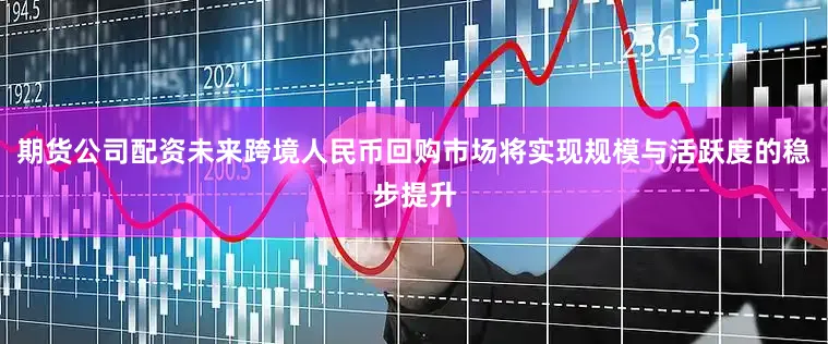 期货公司配资未来跨境人民币回购市场将实现规模与活跃度的稳步提升