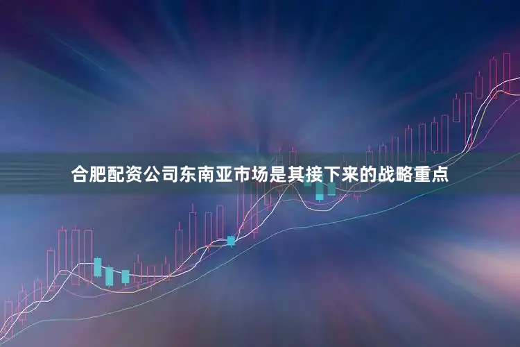合肥配资公司东南亚市场是其接下来的战略重点